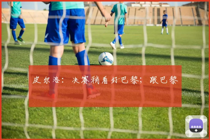 皮尔洛：决赛稍看好巴黎；跟巴黎
