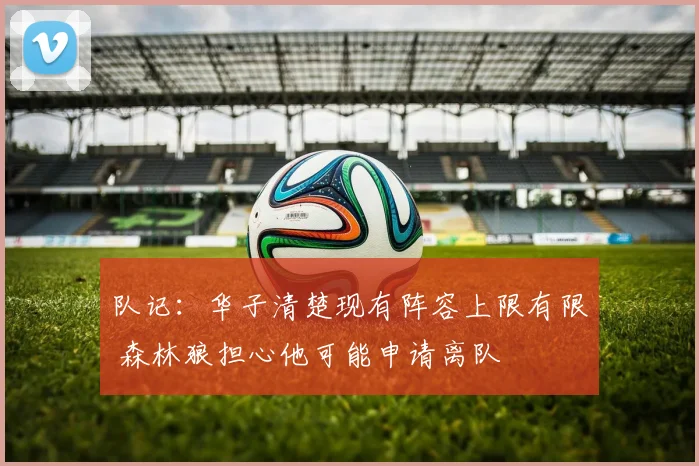 队记：华子清楚现有阵容上限有限 森林狼担心他可能申请离队
