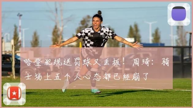 哈登犯规送罚球又丢板！周琦：骑士场上五个人心态都已经崩了