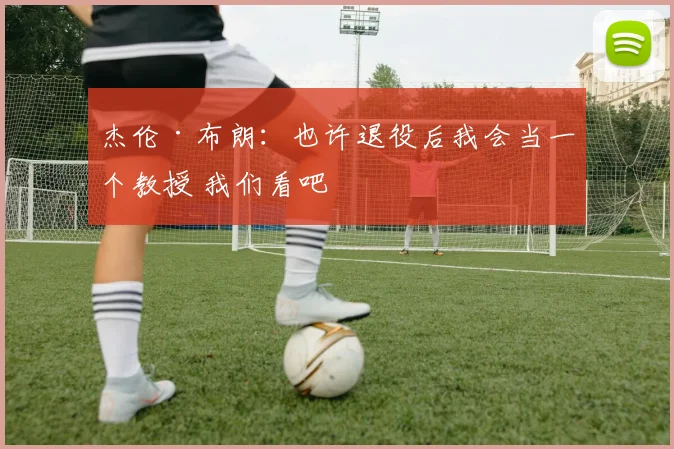 杰伦·布朗：也许退役后我会当一个教授 我们看吧