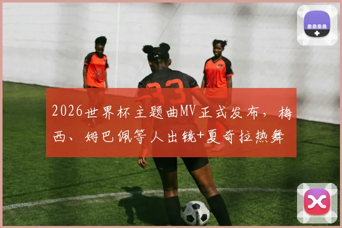 2026世界杯主题曲MV正式发布，梅西、姆巴佩等人出镜+夏奇拉热舞